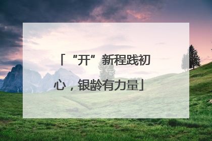 “开”新程践初心，银龄有力量